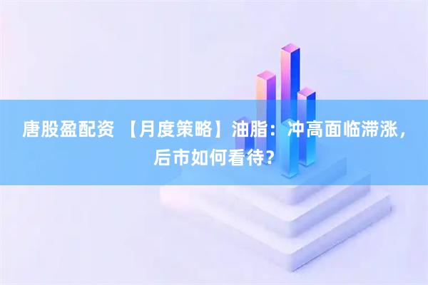 唐股盈配资 【月度策略】油脂：冲高面临滞涨，后市如何看待？