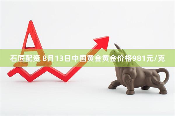 石匠配资 8月13日中国黄金黄金价格981元/克