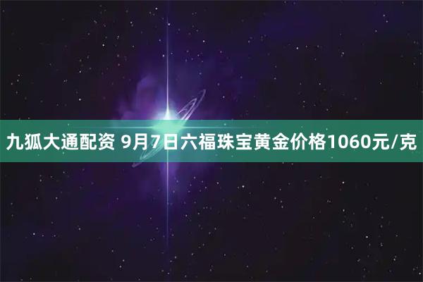 九狐大通配资 9月7日六福珠宝黄金价格1060元/克