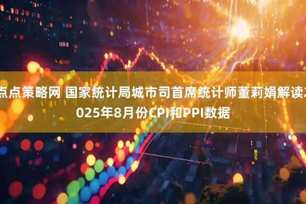 点点策略网 国家统计局城市司首席统计师董莉娟解读2025年8月份CPI和PPI数据