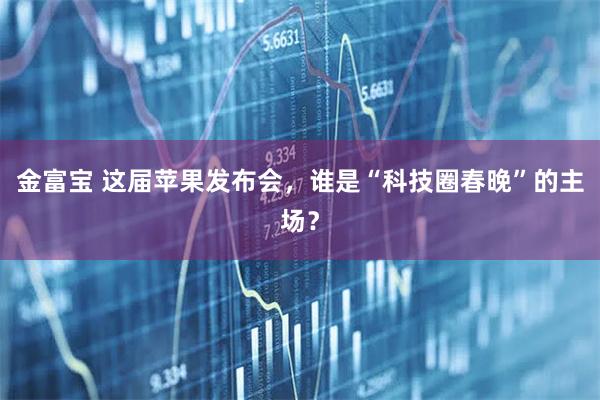 金富宝 这届苹果发布会，谁是“科技圈春晚”的主场？