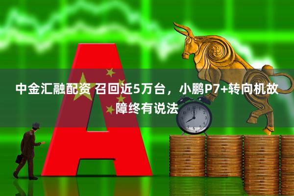 中金汇融配资 召回近5万台，小鹏P7+转向机故障终有说法