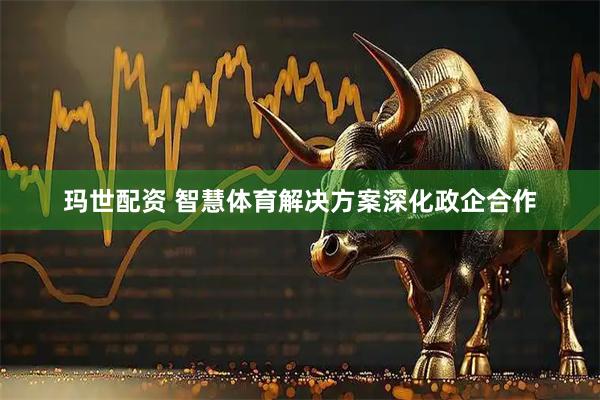 玛世配资 智慧体育解决方案深化政企合作