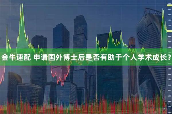 金牛速配 申请国外博士后是否有助于个人学术成长？