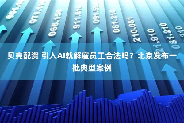 贝壳配资 引入AI就解雇员工合法吗？北京发布一批典型案例