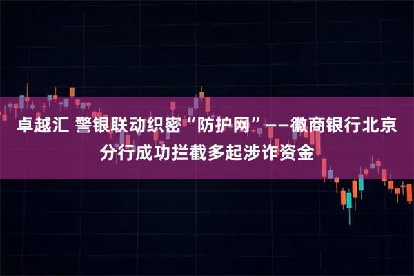 卓越汇 警银联动织密“防护网”——徽商银行北京分行成功拦截多起涉诈资金