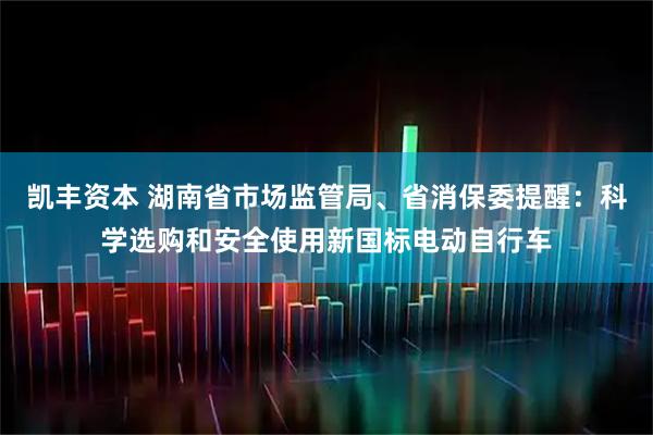 凯丰资本 湖南省市场监管局、省消保委提醒：科学选购和安全使用新国标电动自行车