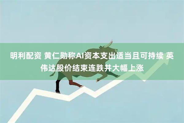明利配资 黄仁勋称AI资本支出适当且可持续 英伟达股价结束连跌并大幅上涨