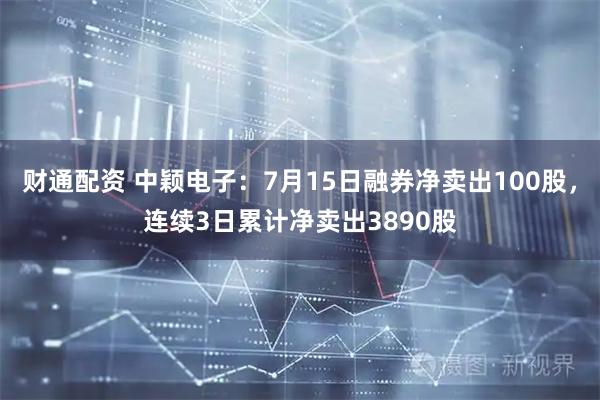 财通配资 中颖电子：7月15日融券净卖出100股，连续3日累计净卖出3890股