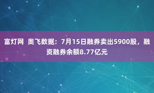 富灯网  奥飞数据：7月15日融券卖出5900股，融资融券余额8.77亿元