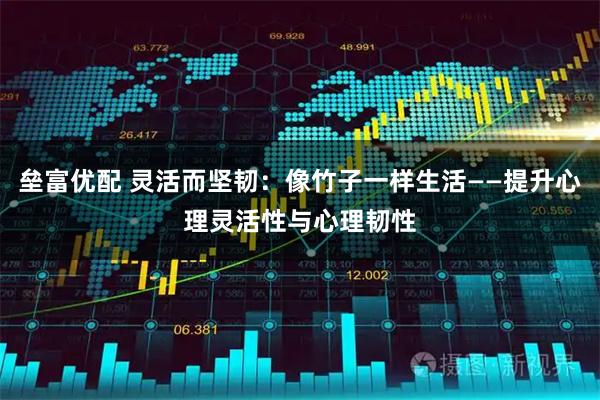 垒富优配 灵活而坚韧：像竹子一样生活——提升心理灵活性与心理韧性