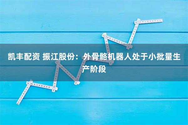 凯丰配资 振江股份：外骨骼机器人处于小批量生产阶段
