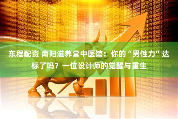 东程配资 南阳滋养堂中医馆：你的“男性力”达标了吗？一位设计师的觉醒与重生