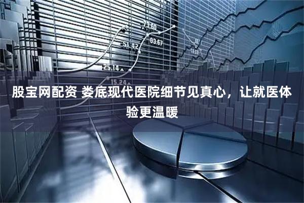 股宝网配资 娄底现代医院细节见真心，让就医体验更温暖