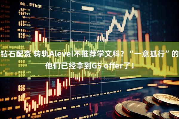 钻石配资 转轨Alevel不推荐学文科？“一意孤行”的他们已经拿到G5 offer了！