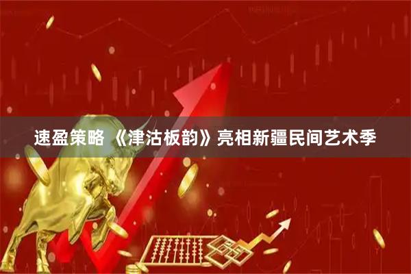 速盈策略 《津沽板韵》亮相新疆民间艺术季