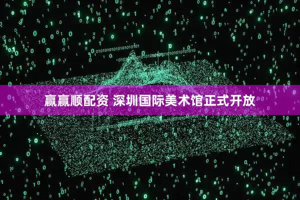 赢赢顺配资 深圳国际美术馆正式开放